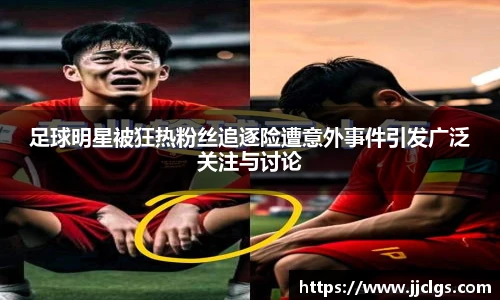 足球明星被狂热粉丝追逐险遭意外事件引发广泛关注与讨论